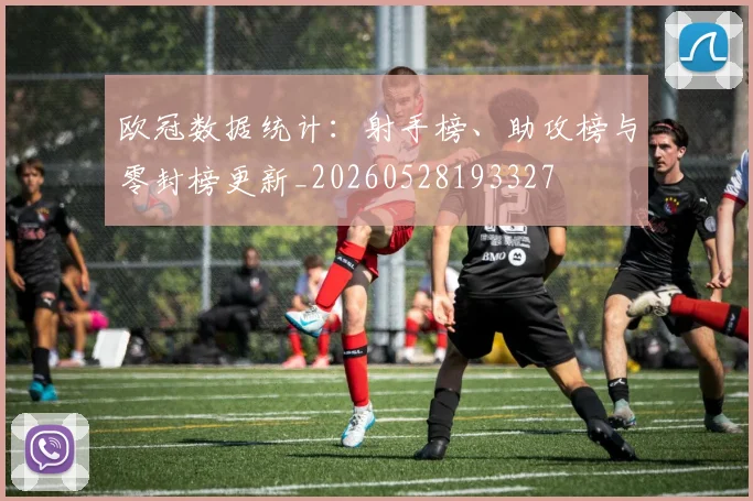 欧冠数据统计:射手榜、助攻榜与零封榜更新_20260528193327