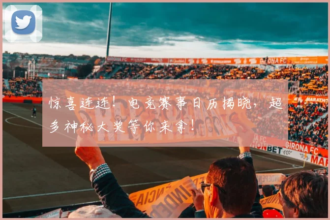 惊喜连连!电竞赛事日历揭晓,超多神秘大奖等你来拿!