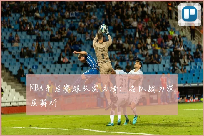 NBA季后赛球队实力榜：各队战力深度解析