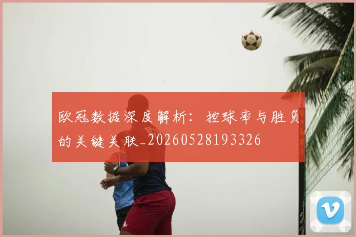欧冠数据深度解析：控球率与胜负的关键关联_20260528193326