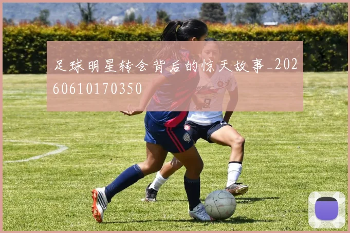 足球明星转会背后的惊天故事_20260610170350