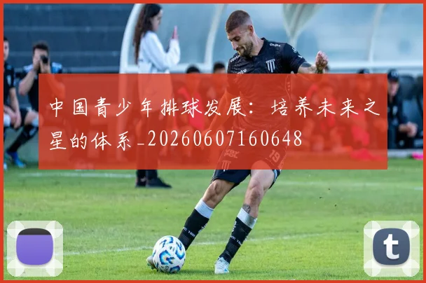 中国青少年排球发展：培养未来之星的体系_20260607160648