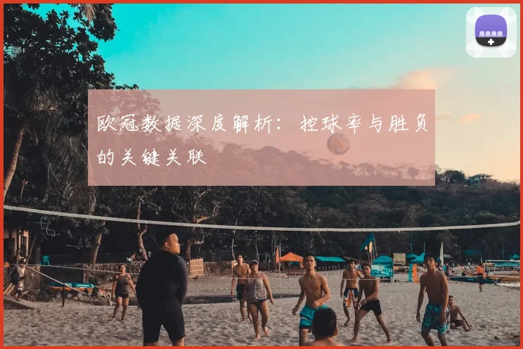 欧冠数据深度解析：控球率与胜负的关键关联