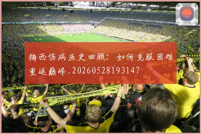 梅西伤病历史回顾：如何克服困难重返巅峰_20260528193147