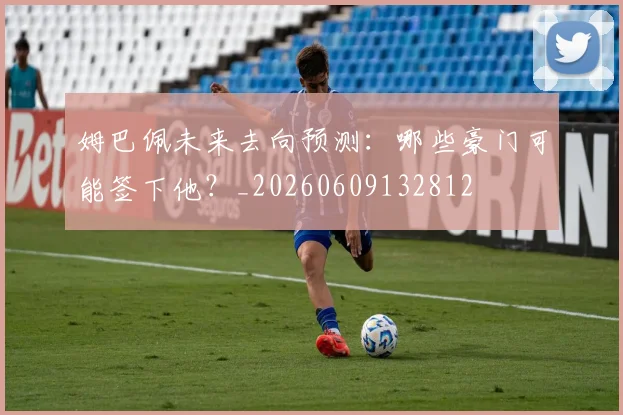 姆巴佩未来去向预测：哪些豪门可能签下他？_20260609132812