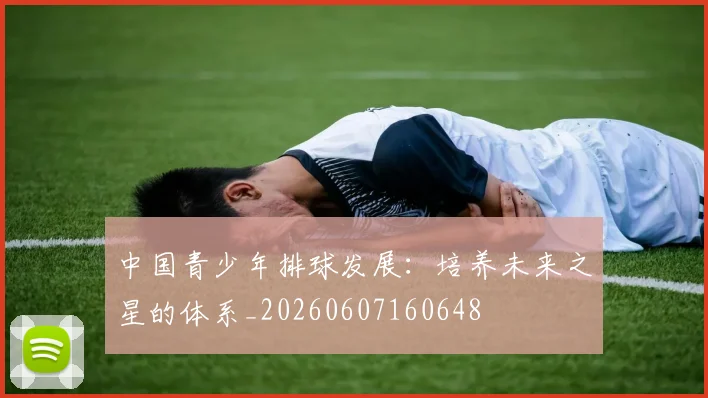 中国青少年排球发展:培养未来之星的体系_20260607160648