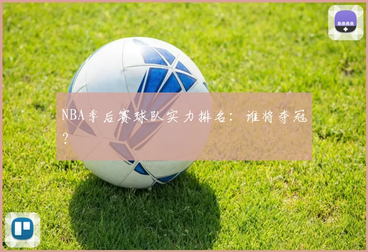 NBA季后赛球队实力排名:谁将夺冠?