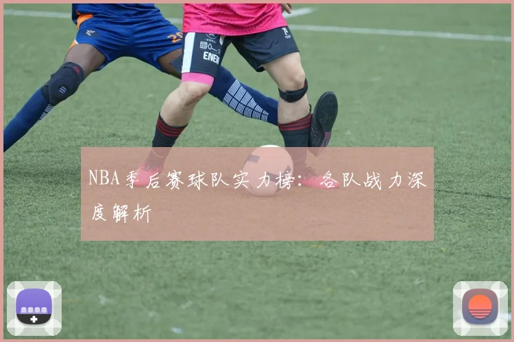 NBA季后赛球队实力榜:各队战力深度解析