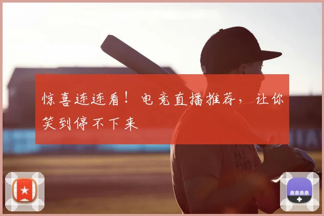 惊喜连连看!电竞直播推荐,让你笑到停不下来