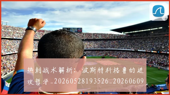 热刺战术解析：波斯特科格鲁的进攻哲学_20260528193526_20260609233720