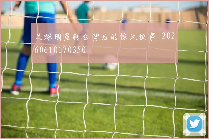 足球明星转会背后的惊天故事_20260610170350
